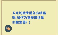 五克的益生菌怎么喂猫喝(如何为猫提供适量的益生菌？)