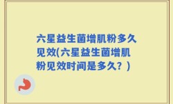 六星益生菌增肌粉多久见效(六星益生菌增肌粉见效时间是多久？)
