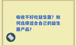 吸收不好吃益生菌？如何选择适合自己的益生菌产品？