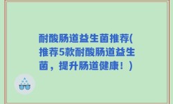 耐酸肠道益生菌推荐(推荐5款耐酸肠道益生菌，提升肠道健康！)