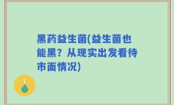 黑药益生菌(益生菌也能黑？从现实出发看待市面情况)