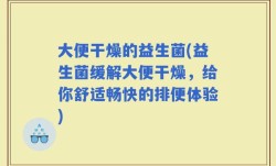 大便干燥的益生菌(益生菌缓解大便干燥，给你舒适畅快的排便体验)