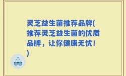 灵芝益生菌推荐品牌(推荐灵芝益生菌的优质品牌，让你健康无忧！)