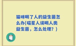 猫咪喝了人的益生菌怎么办(喵星人误喝人类益生菌，怎么处理？)