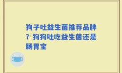 狗子吐益生菌推荐品牌？狗狗吐吃益生菌还是肠胃宝