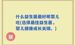 什么益生菌最好呢婴儿吃(选择最佳益生菌，婴儿健康成长关键。)