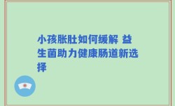 小孩胀肚如何缓解 益生菌助力健康肠道新选择