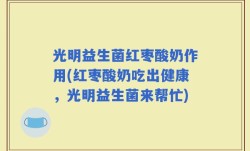 光明益生菌红枣酸奶作用(红枣酸奶吃出健康，光明益生菌来帮忙)