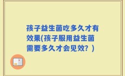 孩子益生菌吃多久才有效果(孩子服用益生菌需要多久才会见效？)
