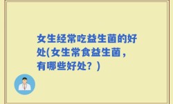 女生经常吃益生菌的好处(女生常食益生菌，有哪些好处？)