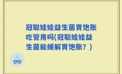 冠聪娃娃益生菌胃饱胀吃管用吗(冠聪娃娃益生菌能缓解胃饱胀？)