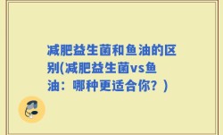 减肥益生菌和鱼油的区别(减肥益生菌vs鱼油：哪种更适合你？)