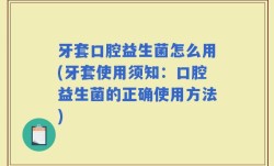 牙套口腔益生菌怎么用(牙套使用须知：口腔益生菌的正确使用方法)