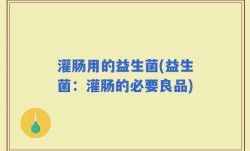 灌肠用的益生菌(益生菌：灌肠的必要良品)