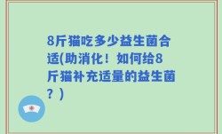 8斤猫吃多少益生菌合适(助消化！如何给8斤猫补充适量的益生菌？)