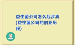 益生菌公司怎么起步卖(益生菌公司的创业历程)