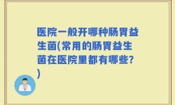 医院一般开哪种肠胃益生菌(常用的肠胃益生菌在医院里都有哪些？)