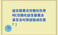 益生菌果冻空腹吃伤胃吗(空腹吃益生菌果冻是否会对胃部造成伤害？)