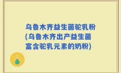 乌鲁木齐益生菌驼乳粉(乌鲁木齐出产益生菌富含驼乳元素的奶粉)