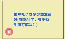 猫咪吐了吃多少益生菌好(猫咪吐了，多少益生菌可解决？)