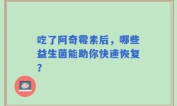 吃了阿奇霉素后，哪些益生菌能助你快速恢复？