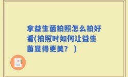 拿益生菌拍照怎么拍好看(拍照时如何让益生菌显得更美？ )