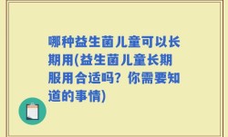 哪种益生菌儿童可以长期用(益生菌儿童长期服用合适吗？你需要知道的事情)