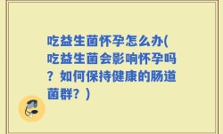 吃益生菌怀孕怎么办(吃益生菌会影响怀孕吗？如何保持健康的肠道菌群？)