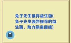 兔子先生推荐益生菌(兔子先生强烈推荐的益生菌，助力肠道健康)