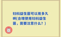 妇科益生菌可以用多久啊(合理使用妇科益生菌，需要注意什么？)