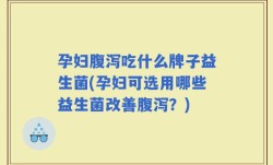 孕妇腹泻吃什么牌子益生菌(孕妇可选用哪些益生菌改善腹泻？)