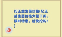 妃王益生菌价格(妃王益生菌价格大幅下调，限时特惠，赶快抢购！)