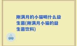 刚满月的小猫喝什么益生菌(刚满月小猫的益生菌饮料)