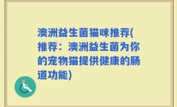 澳洲益生菌猫咪推荐(推荐：澳洲益生菌为你的宠物猫提供健康的肠道功能)