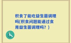 积食了能吃益生菌调理吗(积食问题能通过食用益生菌调理吗？)