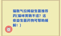 猫胀气拉稀益生菌推荐药(猫咪胃肠不适？这些益生菌药物可帮助缓解！)