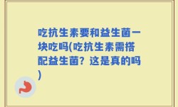 吃抗生素要和益生菌一块吃吗(吃抗生素需搭配益生菌？这是真的吗)