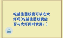 吃益生菌胶囊可以吃大虾吗(吃益生菌胶囊能否与大虾同时食用？)