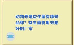 动物养殖益生菌有哪些品牌？益生菌兽用效果好的厂家