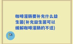 咖啡灌肠要补充什么益生菌(补充益生菌可以缓解咖啡灌肠的不适)