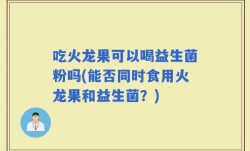 吃火龙果可以喝益生菌粉吗(能否同时食用火龙果和益生菌？)