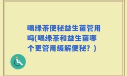 喝绿茶便秘益生菌管用吗(喝绿茶和益生菌哪个更管用缓解便秘？)