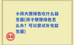 小孩大便绿色吃什么益生菌(孩子便便绿色怎么办？可以尝试补充益生菌)