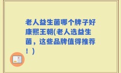 老人益生菌哪个牌子好康熙王朝(老人选益生菌，这些品牌值得推荐！)