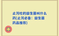 止泻吃的益生菌叫什么药(止泻必备：益生菌药品推荐)