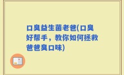 口臭益生菌老爸(口臭好帮手，教你如何拯救爸爸臭口味)
