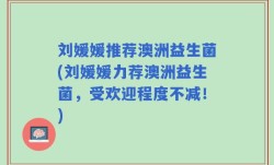 刘媛媛推荐澳洲益生菌(刘媛媛力荐澳洲益生菌，受欢迎程度不减！)