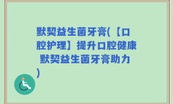 默契益生菌牙膏(【口腔护理】提升口腔健康 默契益生菌牙膏助力)