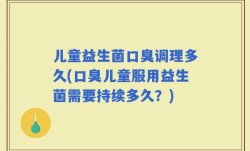儿童益生菌口臭调理多久(口臭儿童服用益生菌需要持续多久？)