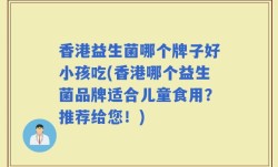 香港益生菌哪个牌子好小孩吃(香港哪个益生菌品牌适合儿童食用？推荐给您！)